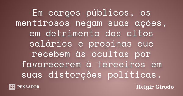 Em cargos públicos, os mentirosos negam suas ações, em detrimento dos altos salários e propinas que recebem às ocultas por favorecerem à terceiros em suas disto... Frase de Helgir Girodo.