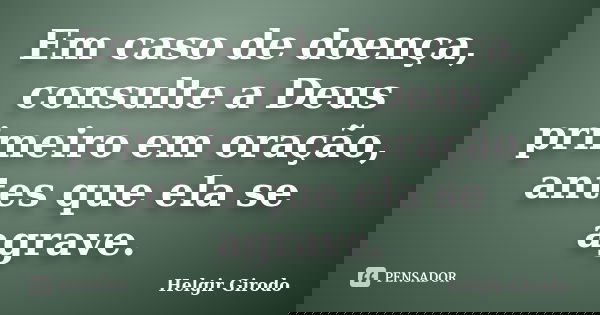 Em caso de doença, consulte a Deus primeiro em oração, antes que ela se agrave.... Frase de Helgir girodo.