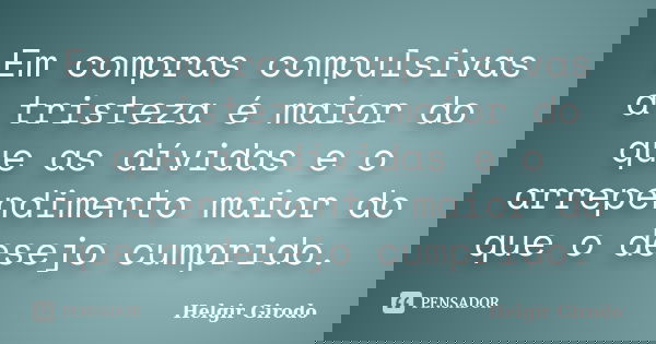Em compras compulsivas a tristeza é maior do que as dívidas e o arrependimento maior do que o desejo cumprido.... Frase de Helgir Girodo.