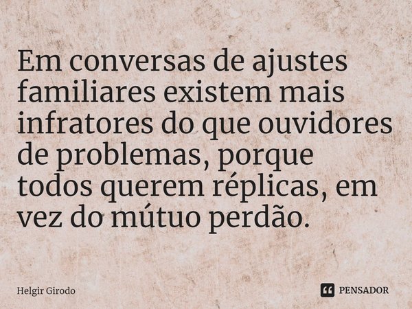 ⁠Em conversas de ajustes familiares existem mais infratores do que ouvidores de problemas, porque todos querem réplicas, em vez do mútuo perdão.... Frase de Helgir Girodo.