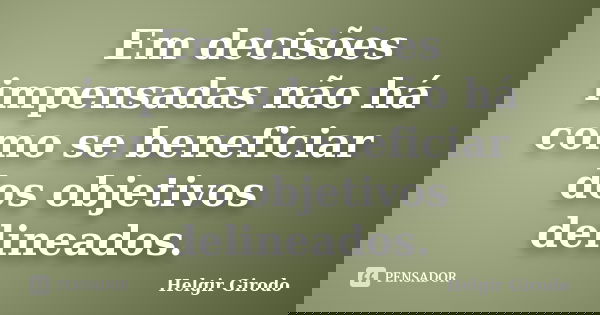 Em decisões impensadas não há como se beneficiar dos objetivos delineados.... Frase de Helgir Girodo.