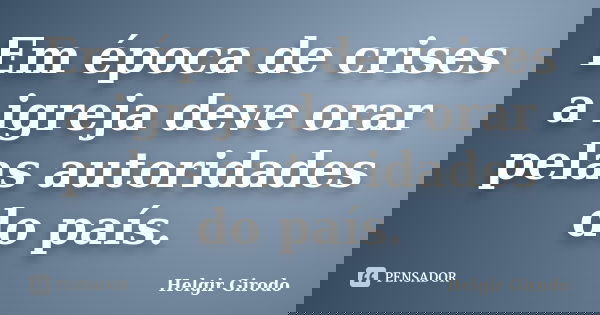 Em época de crises a igreja deve orar pelas autoridades do país.... Frase de Helgir Girodo.