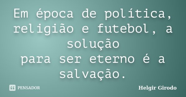 Em época de política, religião e futebol, a solução para ser eterno é a salvação.... Frase de Helgir Girodo.