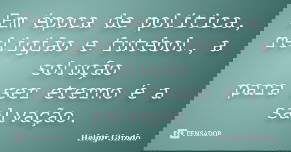 Em época de política, religião e futebol, a solução para ser eterno é a salvação.... Frase de Helgir Girodo.