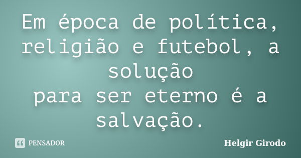 Em época de política, religião e futebol, a solução para ser eterno é a salvação.... Frase de Helgir Girodo.