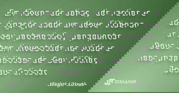 Em favor da obra, do reino e da igreja cada um deve liberar o seu potencial, porquanto Deus tem investido na vida e nos propósitos de Seu Filho, Jesus Cristo.... Frase de Helgir Girodo.