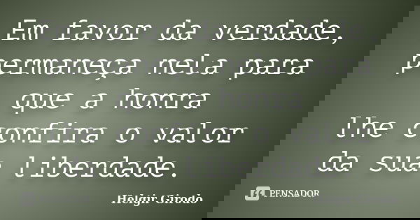 Em favor da verdade, permaneça nela para que a honra lhe confira o valor da sua liberdade.... Frase de Helgir Girodo.