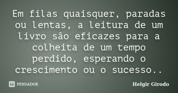 Em filas quaisquer, paradas ou lentas, a leitura de um livro são eficazes para a colheita de um tempo perdido, esperando o crescimento ou o sucesso..... Frase de Helgir Girodo.