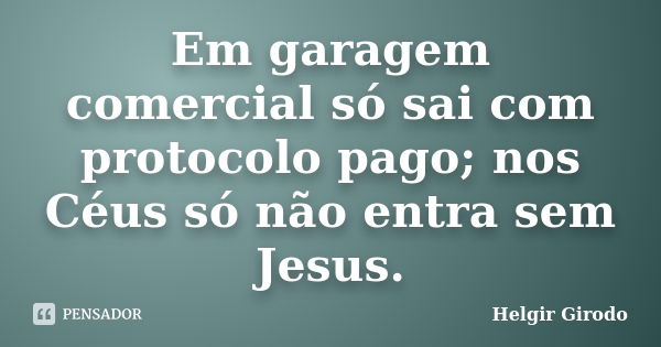 Em garagem comercial só sai com protocolo pago; nos Céus só não entra sem Jesus.... Frase de Helgir Girodo.