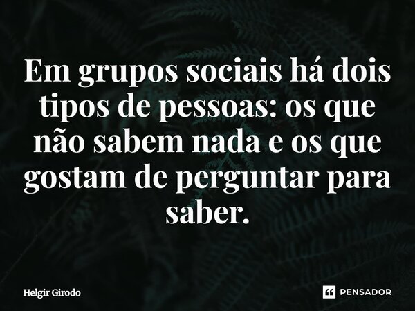 ⁠Em grupos sociais há dois tipos de pessoas: os que não sabem nada e os que gostam de perguntar para saber.... Frase de Helgir Girodo.