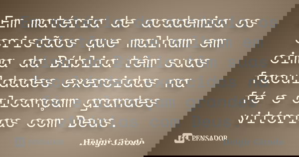 Em matéria de academia os cristãos que malham em cima da Bíblia têm suas faculdades exercidas na fé e alcançam grandes vitórias com Deus.... Frase de Helgir Girodo.