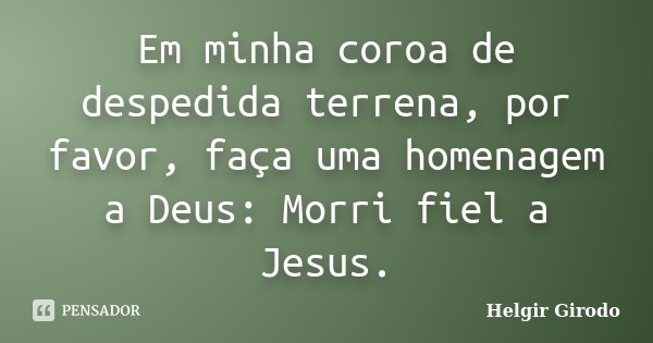 Em minha coroa de despedida terrena, por favor, faça uma homenagem a Deus: Morri fiel a Jesus.... Frase de Helgir Girodo.