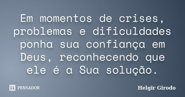 Em momentos de crises, problemas e dificuldades ponha sua confiança em Deus, reconhecendo que ele é a Sua solução.... Frase de Helgir Girodo.