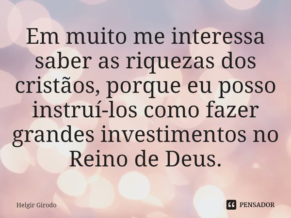 ⁠Em muito me interessa saber as riquezas dos cristãos, porque eu posso instruí-los como fazer grandes investimentos no Reino de Deus.... Frase de Helgir Girodo.