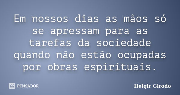 Em nossos dias as mãos só se apressam para as tarefas da sociedade quando não estão ocupadas por obras espirituais.... Frase de Helgir Girodo.