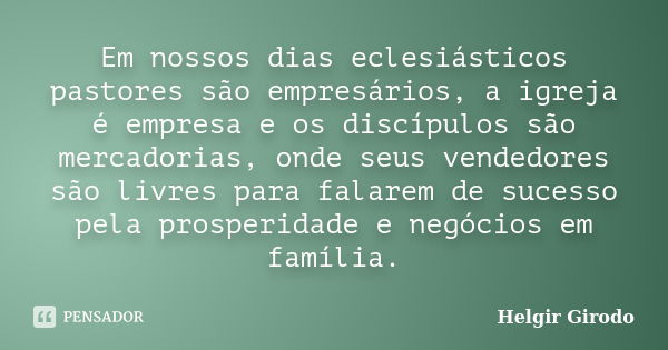 Em nossos dias eclesiásticos pastores são empresários, a igreja é empresa e os discípulos são mercadorias, onde seus vendedores são livres para falarem de suces... Frase de Helgir Girodo.