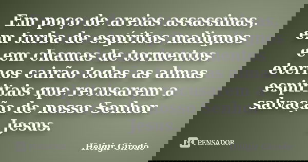 Em poço de areias assassinas, em turba de espíritos malignos e em chamas de tormentos eternos cairão todas as almas espiritais que recusarem a salvação de nosso... Frase de Helgir Girodo.
