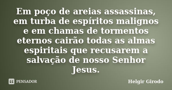 Em poço de areias assassinas, em turba de espíritos malignos e em chamas de tormentos eternos cairão todas as almas espiritais que recusarem a salvação de nosso... Frase de Helgir Girodo.