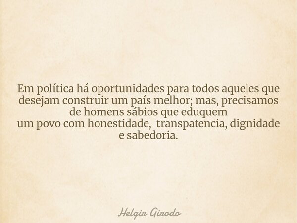 Em política há oportunidades para todos aqueles que desejam construir um país melhor; mas, precisamos de homens sábios que eduquem um povo com honestidade, tran... Frase de Helgir Girodo.