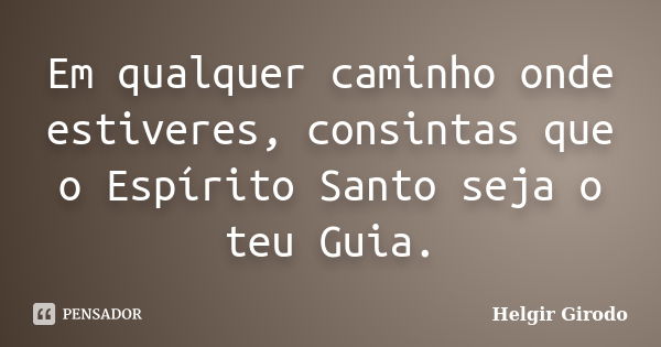 Em qualquer caminho onde estiveres, consintas que o Espírito Santo seja o teu Guia.... Frase de Helgir Girodo.