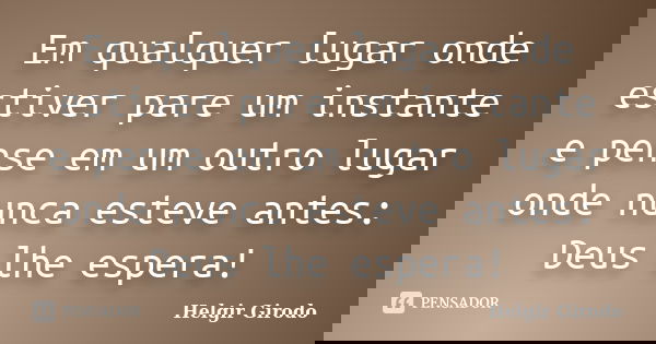 Em qualquer lugar onde estiver pare um instante e pense em um outro lugar onde nunca esteve antes: Deus lhe espera!... Frase de Helgir Girodo.