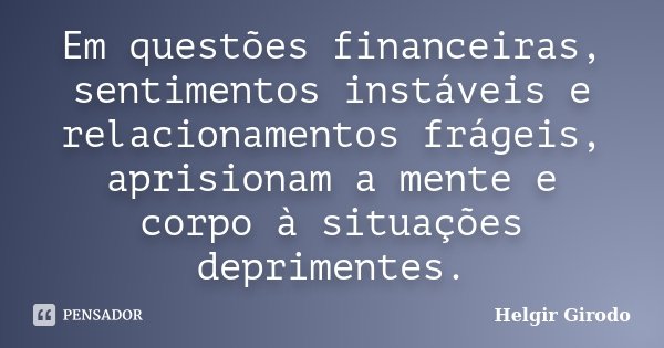 Em questões financeiras, sentimentos instáveis e relacionamentos frágeis, aprisionam a mente e corpo à situações deprimentes.... Frase de Helgir Girodo.