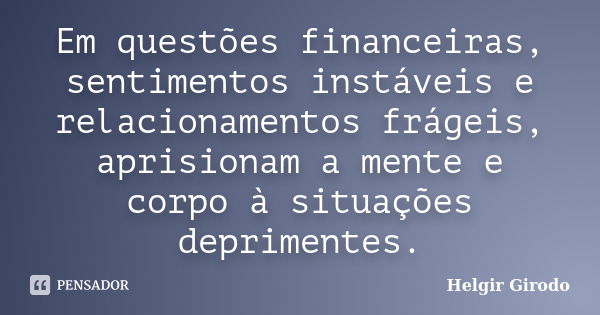 Em questões financeiras, sentimentos instáveis e relacionamentos frágeis, aprisionam a mente e corpo à situações deprimentes.... Frase de Helgir Girodo.