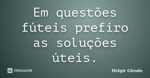 Em questões fúteis prefiro as soluções úteis.... Frase de Helgir Girodo.