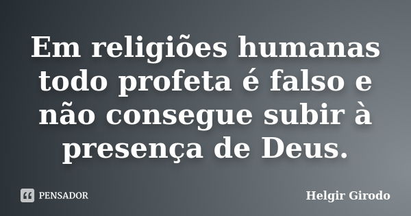 Em religiões humanas todo profeta é falso e não consegue subir à presença de Deus.... Frase de Helgir Girodo.