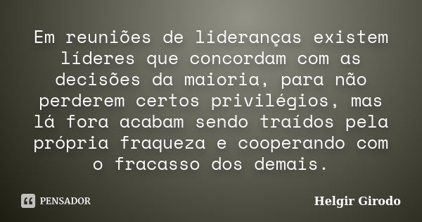 Em reuniões de lideranças existem líderes que concordam com as decisões da maioria, para não perderem certos privilégios, mas lá fora acabam sendo traídos pela ... Frase de Helgir Girodo.