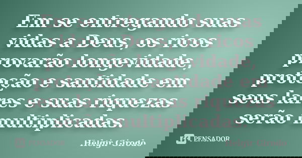 Em se entregando suas vidas a Deus, os ricos provarão longevidade, proteção e santidade em seus lares e suas riquezas serão multiplicadas.... Frase de Helgir Girodo.
