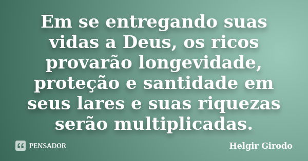 Em se entregando suas vidas a Deus, os ricos provarão longevidade, proteção e santidade em seus lares e suas riquezas serão multiplicadas.... Frase de Helgir Girodo.