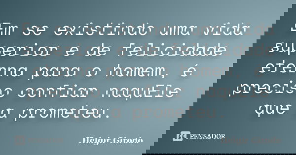 Em se existindo uma vida superior e de felicidade eterna para o homem, é preciso confiar naquEle que a prometeu.... Frase de Helgir Girodo.