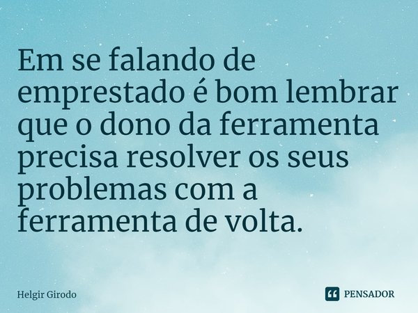 ⁠Em se falando de emprestado é bom lembrar que o dono da ferramenta precisa resolver os seus problemas com a ferramenta de volta.... Frase de Helgir Girodo.