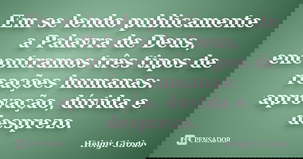 Em se lendo publicamente a Palavra de Deus, encontramos três tipos de reações humanas: aprovação, dúvida e desprezo.... Frase de Helgir Girodo.