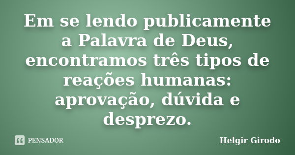 Em se lendo publicamente a Palavra de Deus, encontramos três tipos de reações humanas: aprovação, dúvida e desprezo.... Frase de Helgir Girodo.