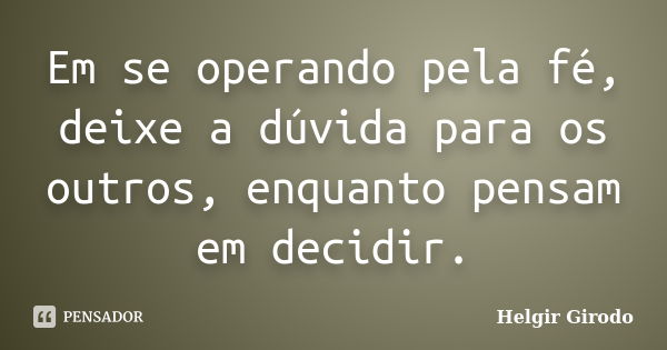 Em se operando pela fé, deixe a dúvida para os outros, enquanto pensam em decidir.... Frase de Helgir Girodo.