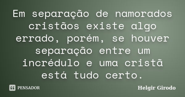 Em separação de namorados cristãos existe algo errado, porém, se houver separação entre um incrédulo e uma cristã está tudo certo.... Frase de Helgir Girodo.