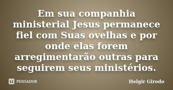 Em sua companhia ministerial Jesus permanece fiel com Suas ovelhas e por onde elas forem arregimentarão outras para seguirem seus ministérios.... Frase de Helgir Girodo.