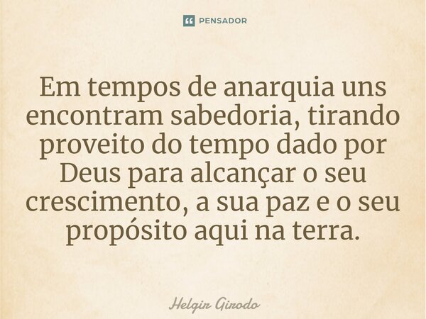 ⁠Em tempos de anarquia uns encontram sabedoria, tirando proveito do tempo dado por Deus para alcançar o seu crescimento, a sua paz e o seu propósito aqui na ter... Frase de Helgir Girodo.