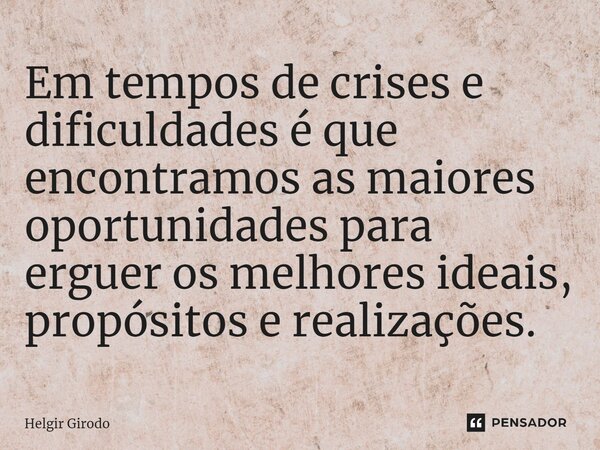 ⁠Em tempos de crises e dificuldades é que encontramos as maiores oportunidades para erguer os melhores ideais, propósitos e realizações.... Frase de Helgir Girodo.