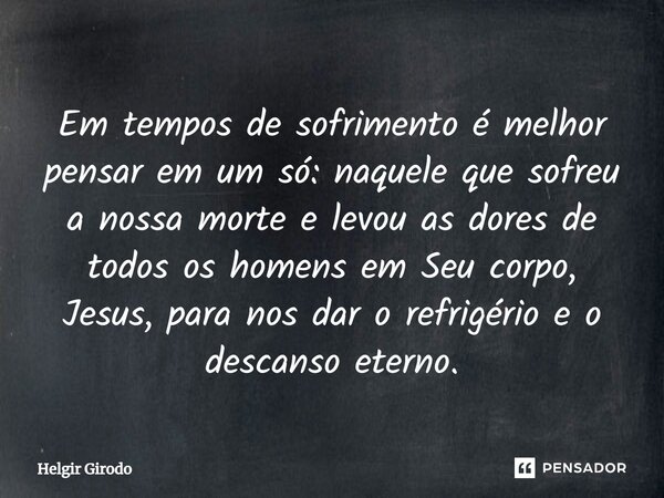 ⁠Em tempos de sofrimento é melhor pensar em um só: naquele que sofreu a nossa morte e levou as dores de todos os homens em Seu corpo, Jesus, para nos dar o refr... Frase de Helgir Girodo.