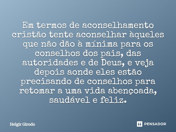 ⁠Em termos de aconselhamento cristão tente aconselhar àqueles que não dão à mínima para os conselhos dos pais, das autoridades e de Deus, e veja depois aonde el... Frase de Helgir Girodo.