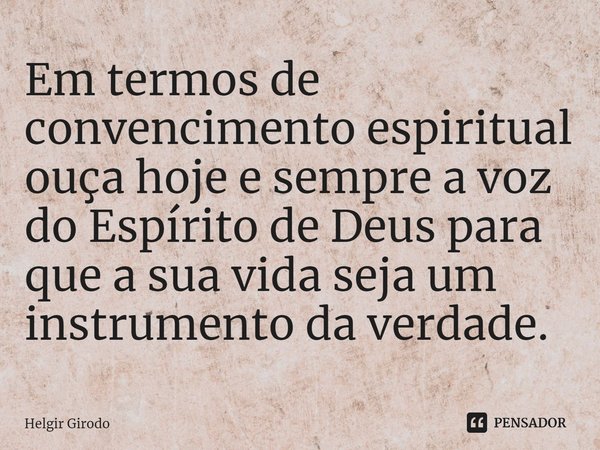 ⁠Em termos de convencimento espiritual ouça hoje e sempre a voz do Espírito de Deus para que a sua vida seja um instrumento da verdade.... Frase de Helgir Girodo.