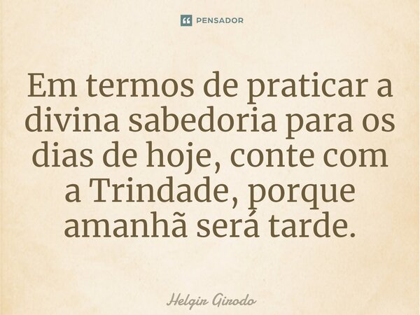 ⁠Em termos de praticar a divina sabedoria para os dias de hoje, conte com a Trindade, porque amanhã será tarde.... Frase de Helgir Girodo.