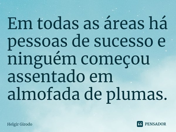 ⁠Em todas as áreas há pessoas de sucesso e ninguém começou assentado em almofada de plumas.... Frase de Helgir Girodo.