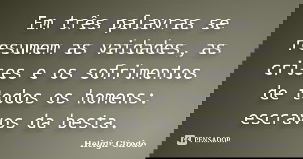 Em três palavras se resumem as vaidades, as crises e os sofrimentos de todos os homens: escravos da besta.... Frase de Helgir Girodo.
