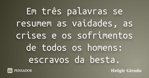 Em três palavras se resumem as vaidades, as crises e os sofrimentos de todos os homens: escravos da besta.... Frase de Helgir Girodo.