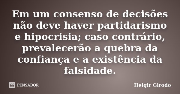 Em um consenso de decisões não deve haver partidarismo e hipocrisia; caso contrário, prevalecerão a quebra da confiança e a existência da falsidade.... Frase de Helgir Girodo.