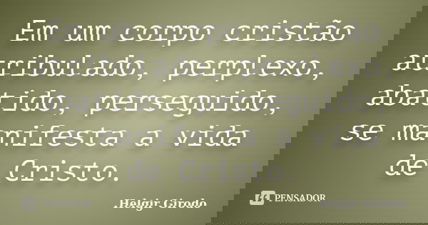 Em um corpo cristão atribulado, perplexo, abatido, perseguido, se manifesta a vida de Cristo.... Frase de Helgir Girodo.